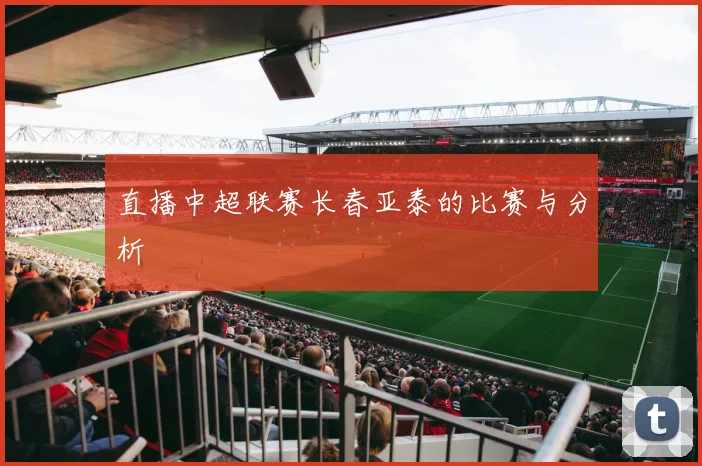 直播中超联赛长春亚泰的比赛与分析