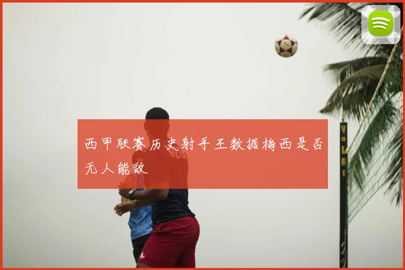 西甲联赛历史射手王数据梅西是否无人能敌