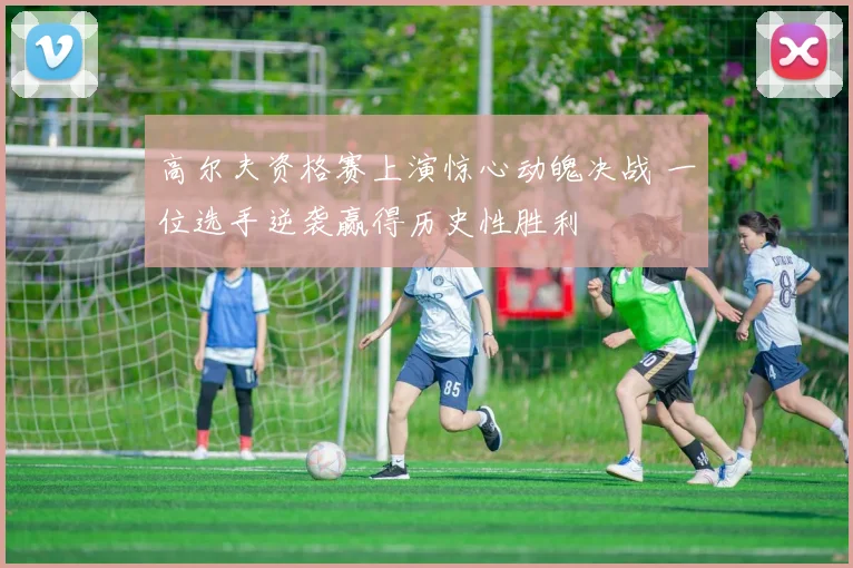 高尔夫资格赛上演惊心动魄决战 一位选手逆袭赢得历史性胜利