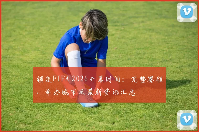 锁定FIFA 2026开幕时间：完整赛程、举办城市及最新资讯汇总