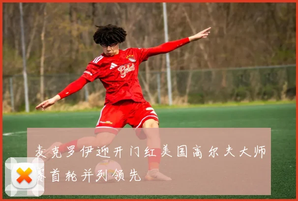 麦克罗伊迎开门红美国高尔夫大师赛首轮并列领先