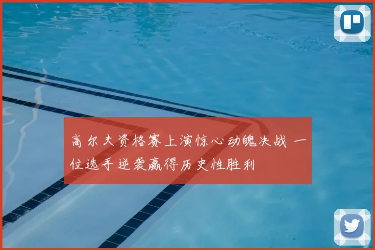 高尔夫资格赛上演惊心动魄决战 一位选手逆袭赢得历史性胜利