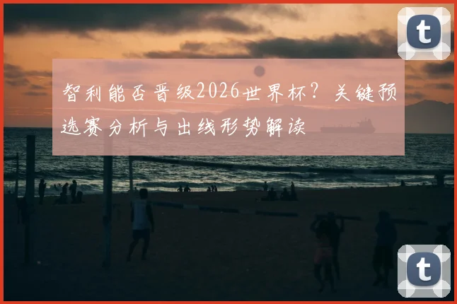 智利能否晋级2026世界杯?关键预选赛分析与出线形势解读