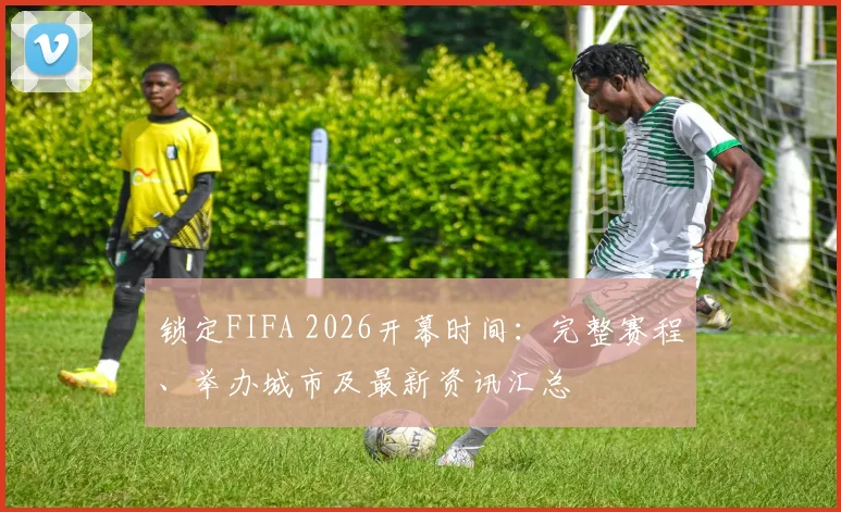 锁定FIFA 2026开幕时间：完整赛程、举办城市及最新资讯汇总