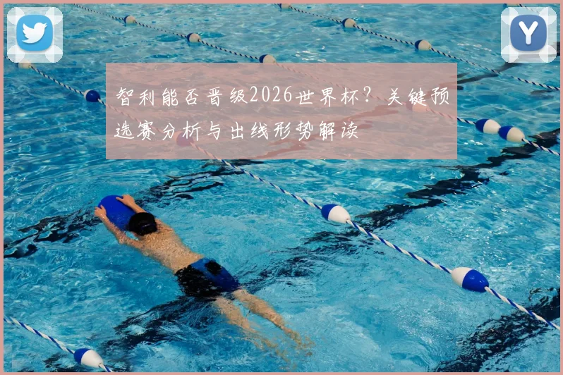 智利能否晋级2026世界杯？关键预选赛分析与出线形势解读