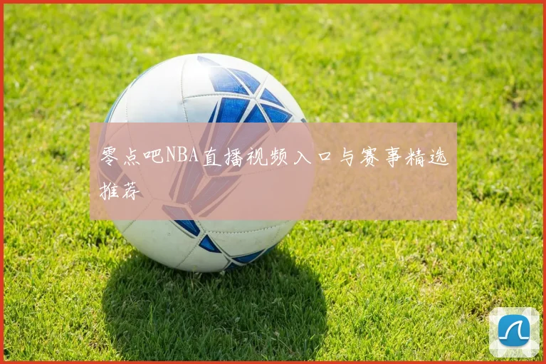 零点吧NBA直播视频入口与赛事精选推荐