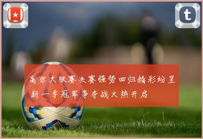 高尔夫联赛决赛强势回归精彩纷呈 新一季冠军争夺战火热开启